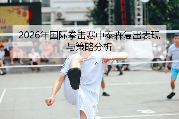 2026年国际拳击赛中泰森复出表现与策略分析