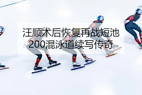 汪顺术后恢复再战短池 200混泳道续写传奇