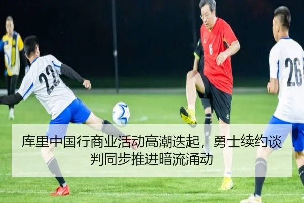 库里中国行商业活动高潮迭起，勇士续约谈判同步推进暗流涌动