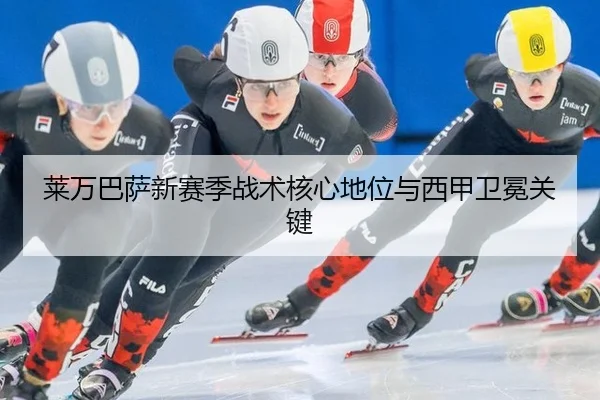 莱万巴萨新赛季战术核心地位与西甲卫冕关键