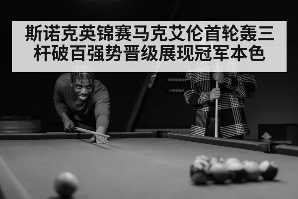 斯诺克英锦赛马克艾伦首轮轰三杆破百强势晋级展现冠军本色