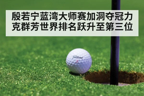 殷若宁蓝湾大师赛加洞夺冠力克群芳世界排名跃升至第三位