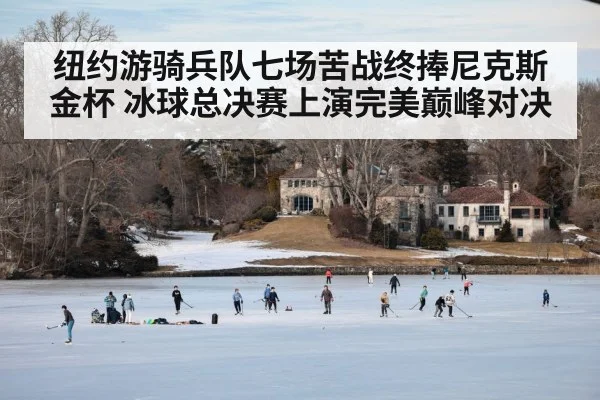 纽约游骑兵队七场苦战终捧尼克斯金杯 冰球总决赛上演完美巅峰对决