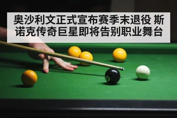 奥沙利文正式宣布赛季末退役 斯诺克传奇巨星即将告别职业舞台